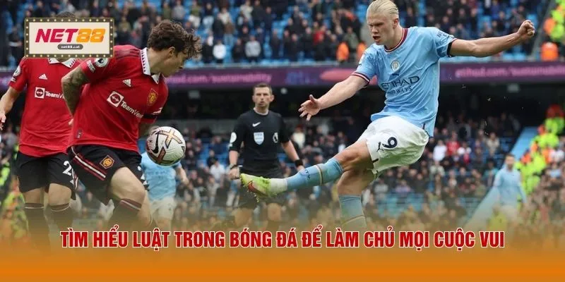 Tìm hiểu luật trong bóng đá để làm chủ mọi cuộc vui